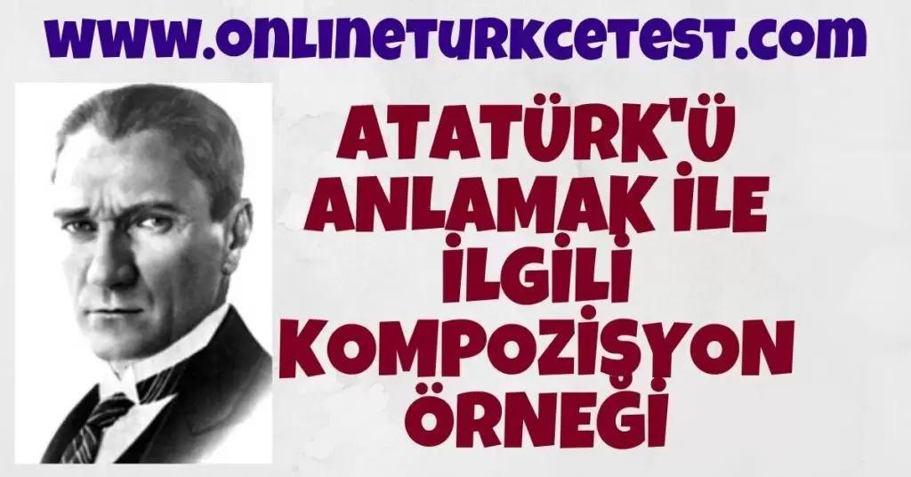 Atatürk’ü Anlamak İle İlgili Kompozisyon Yazınız